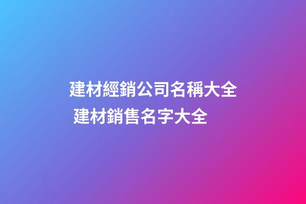 建材經銷公司名稱大全 建材銷售名字大全-第1張-公司起名-玄機派